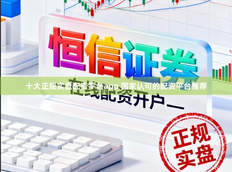十大正规实盘配资平台app 国家认可的配资平台推荐