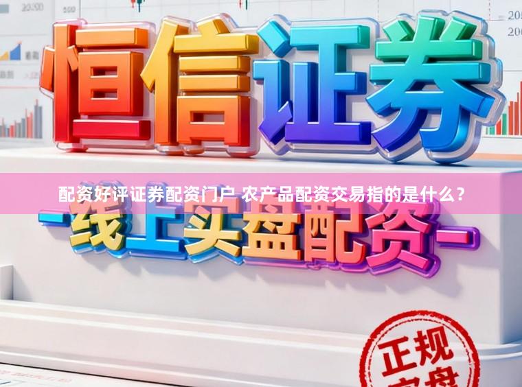 配资好评证券配资门户 农产品配资交易指的是什么?