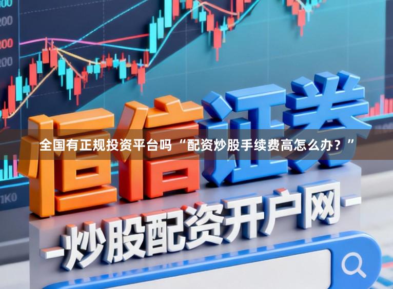 全国有正规投资平台吗 “配资炒股手续费高怎么办？”