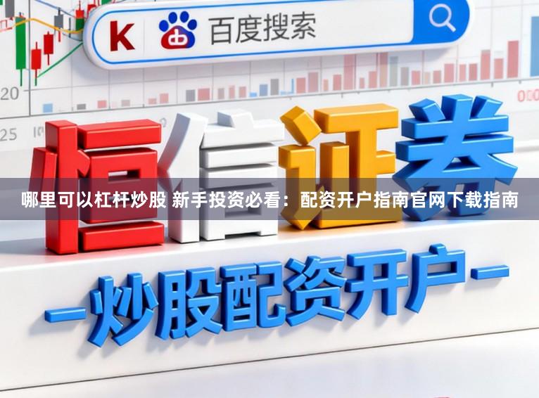 哪里可以杠杆炒股 新手投资必看：配资开户指南官网下载指南