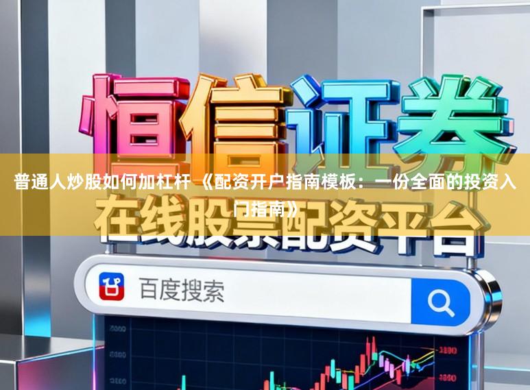 普通人炒股如何加杠杆 《配资开户指南模板：一份全面的投资入门指南》