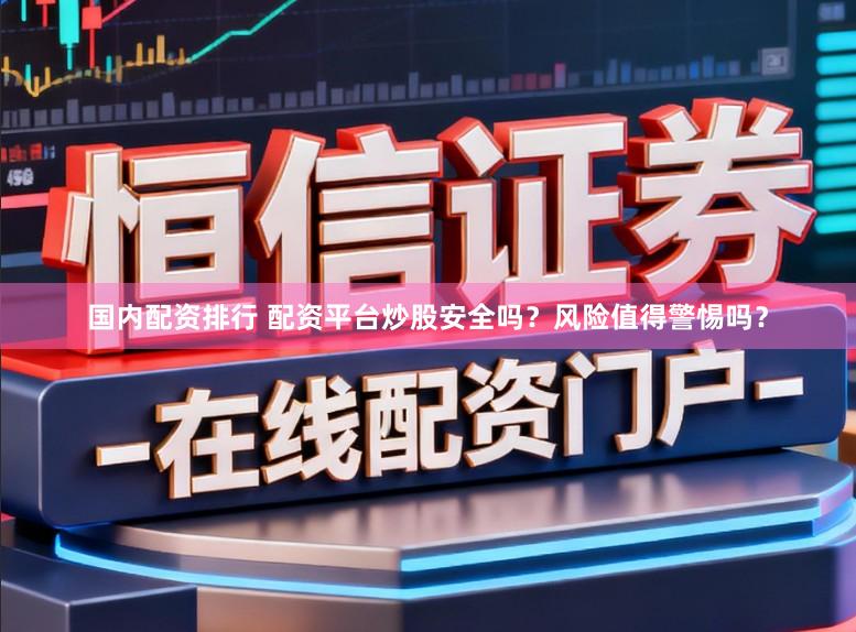国内配资排行 配资平台炒股安全吗？风险值得警惕吗？
