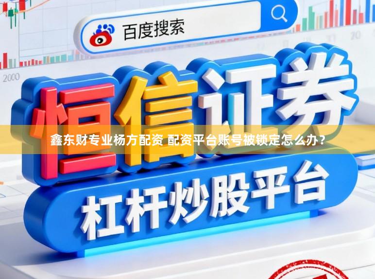 鑫东财专业杨方配资 配资平台账号被锁定怎么办？