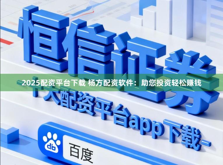 2025配资平台下载 杨方配资软件：助您投资轻松赚钱