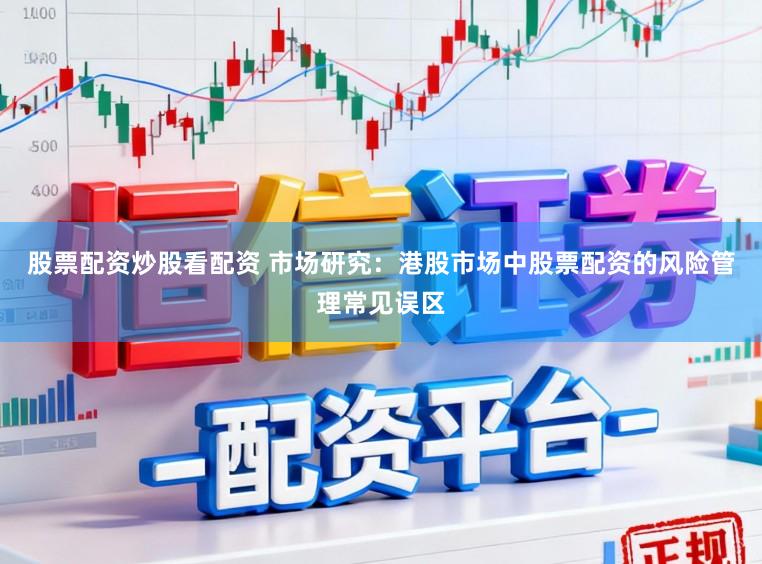 股票配资炒股看配资 市场研究：港股市场中股票配资的风险管理常见误区