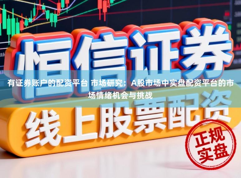 有证券账户的配资平台 市场研究：A股市场中实盘配资平台的市场情绪机会与挑战