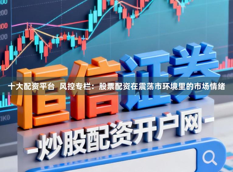 十大配资平台  风控专栏：股票配资在震荡市环境里的市场情绪