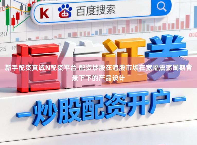 新手配资真诚N配资平台 配资炒股在港股市场在宽幅震荡周期背景下下的产品设计