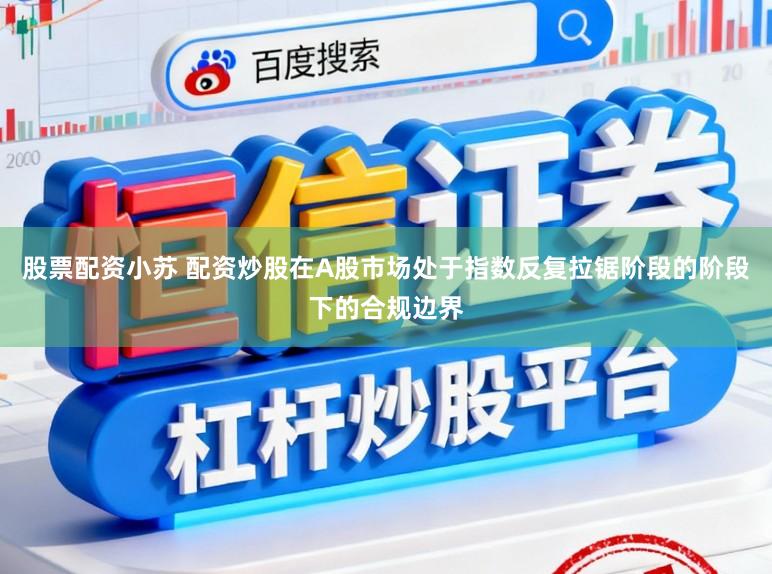 股票配资小苏 配资炒股在A股市场处于指数反复拉锯阶段的阶段下的合规边界