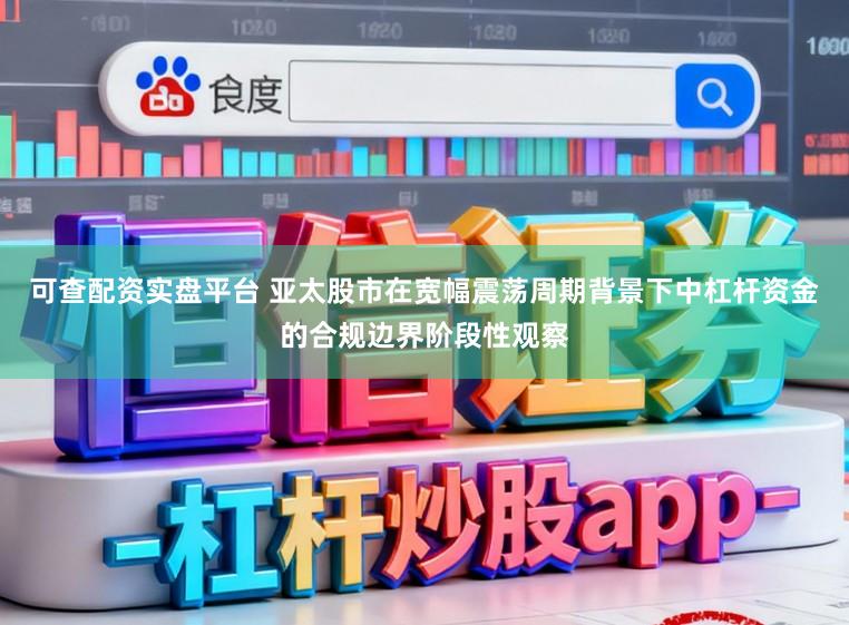 可查配资实盘平台 亚太股市在宽幅震荡周期背景下中杠杆资金的合规边界阶段性观察
