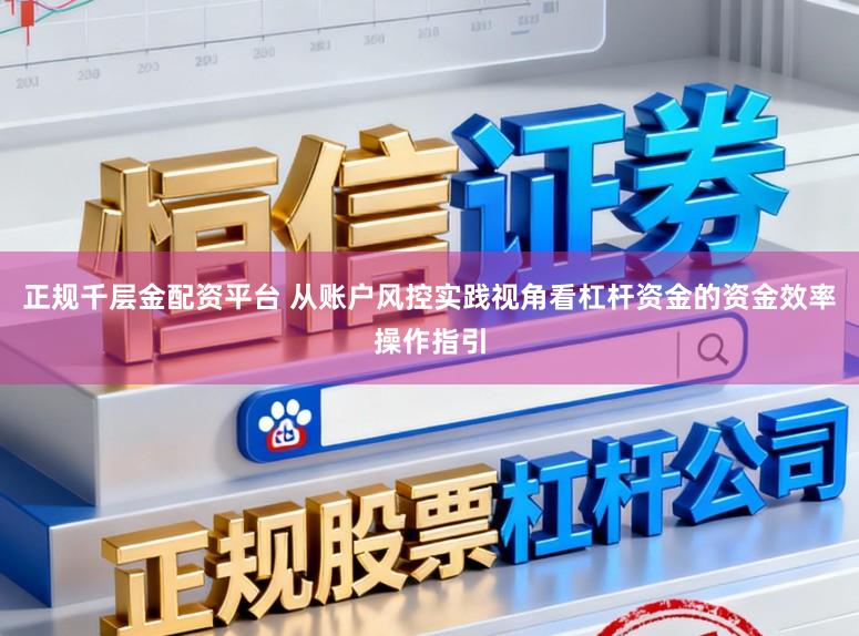 正规千层金配资平台 从账户风控实践视角看杠杆资金的资金效率操作指引