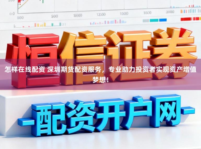 怎样在线配资 深圳期货配资服务，专业助力投资者实现资产增值梦想！