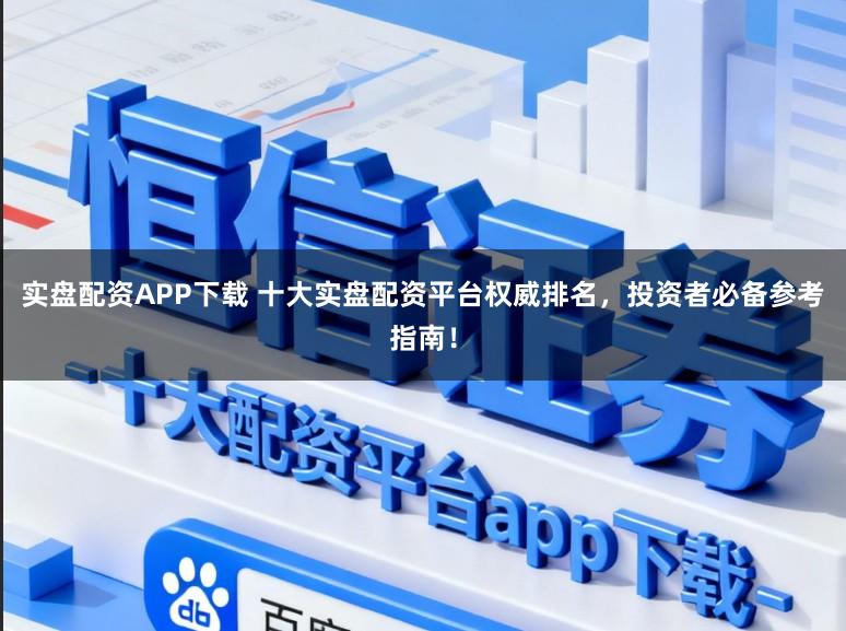 实盘配资APP下载 十大实盘配资平台权威排名，投资者必备参考指南！