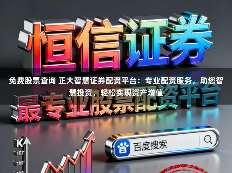 免费股票查询 正大智慧证券配资平台：专业配资服务，助您智慧投资，轻松实现资产增值