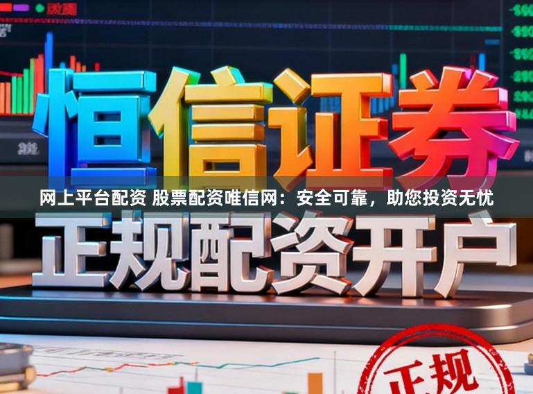 网上平台配资 股票配资唯信网：安全可靠，助您投资无忧