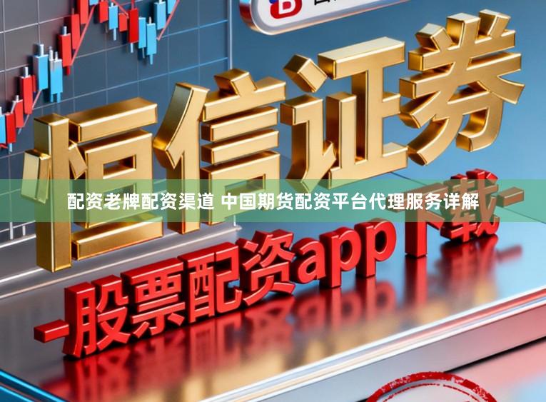 配资老牌配资渠道 中国期货配资平台代理服务详解