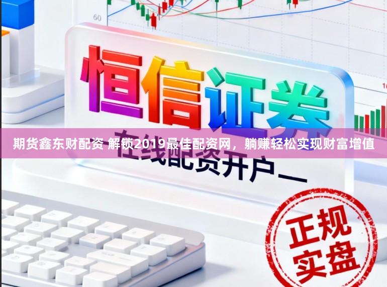 期货鑫东财配资 解锁2019最佳配资网，躺赚轻松实现财富增值
