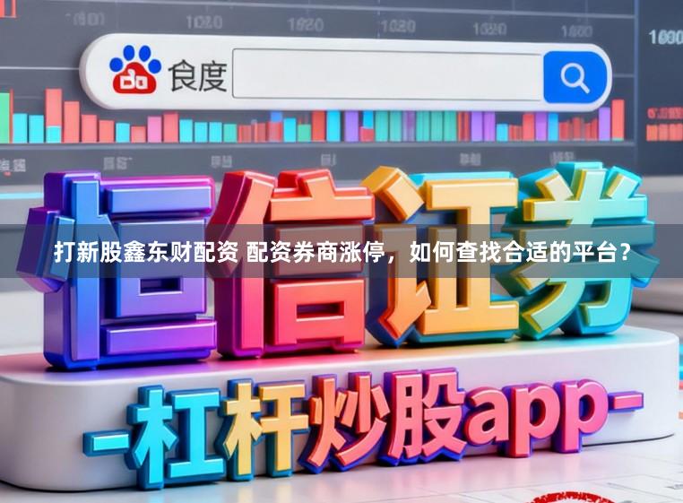 打新股鑫东财配资 配资券商涨停，如何查找合适的平台？