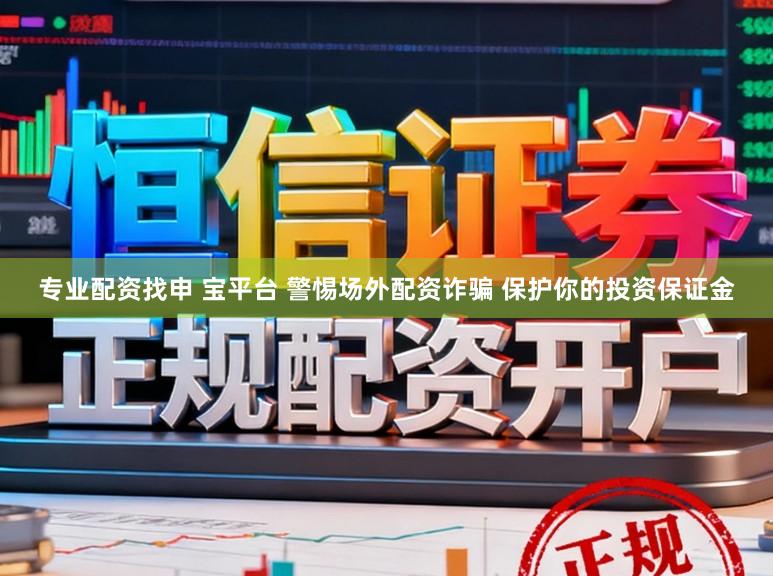 专业配资找申 宝平台 警惕场外配资诈骗 保护你的投资保证金