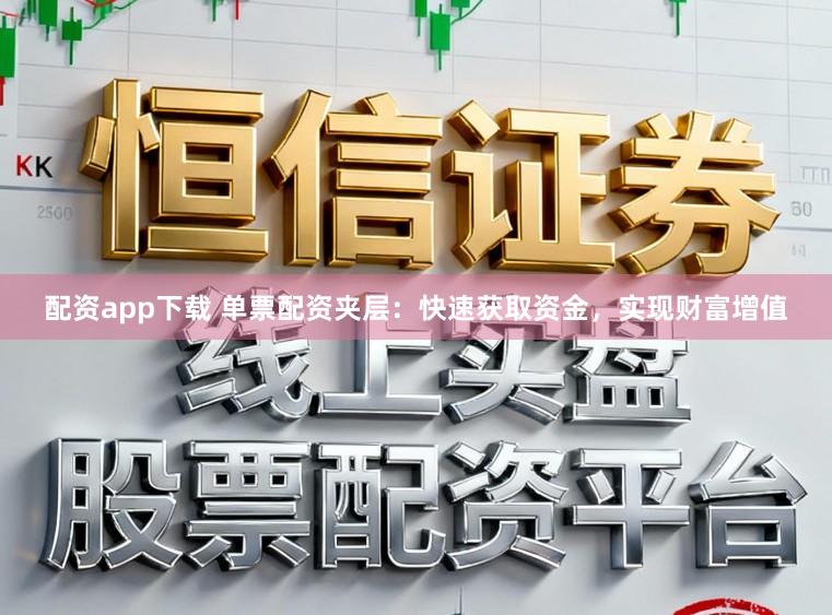 配资app下载 单票配资夹层：快速获取资金，实现财富增值