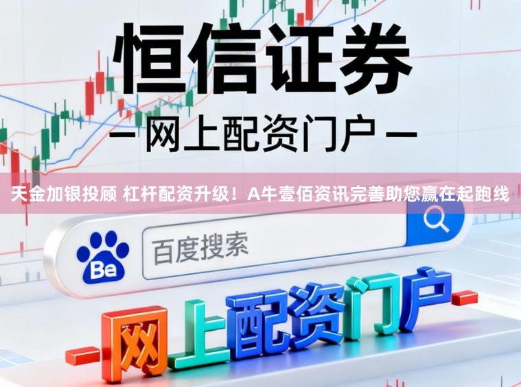 天金加银投顾 杠杆配资升级！A牛壹佰资讯完善助您赢在起跑线
