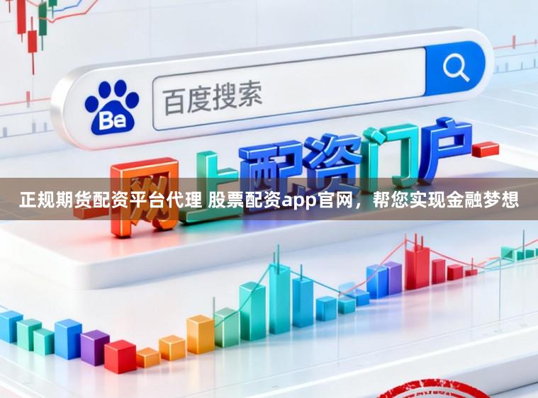 正规期货配资平台代理 股票配资app官网，帮您实现金融梦想
