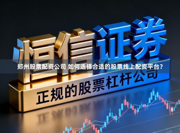 郑州股票配资公司 如何选择合适的股票线上配资平台？