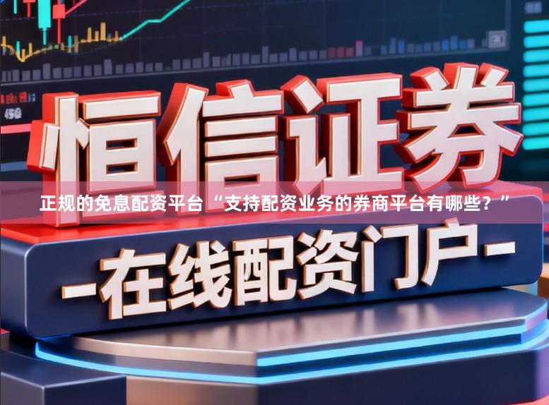 正规的免息配资平台 “支持配资业务的券商平台有哪些？”