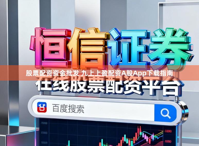 股票配资资金批发 九上上盈配资A股App下载指南