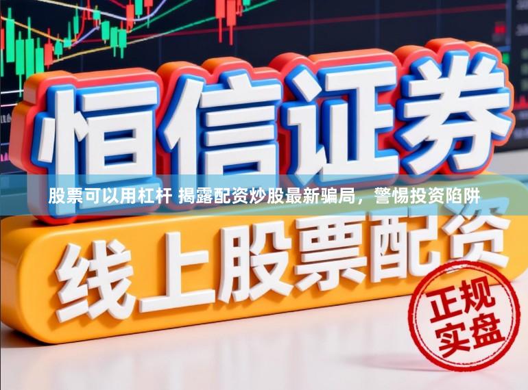 股票可以用杠杆 揭露配资炒股最新骗局，警惕投资陷阱