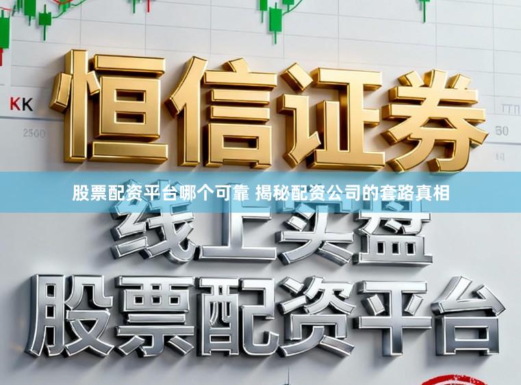 股票配资平台哪个可靠 揭秘配资公司的套路真相