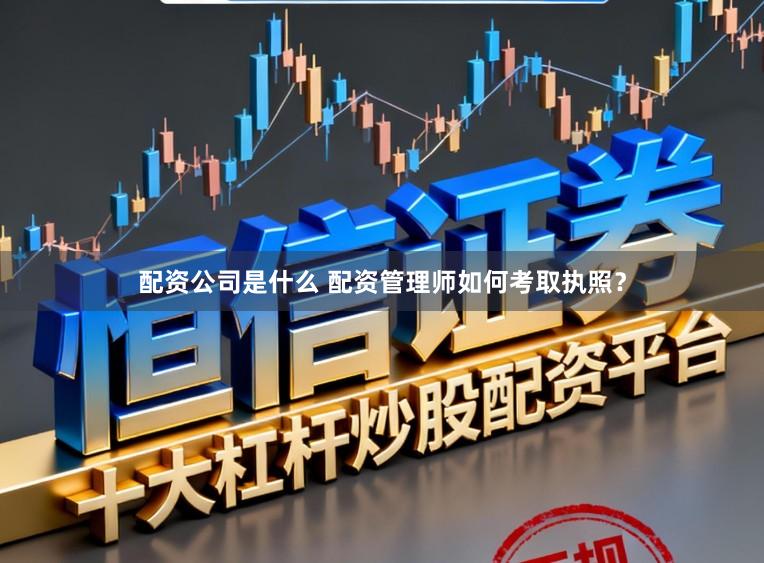 配资公司是什么 配资管理师如何考取执照?