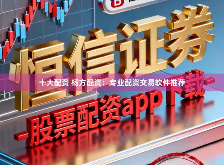 十大配资 杨方配资：专业配资交易软件推荐