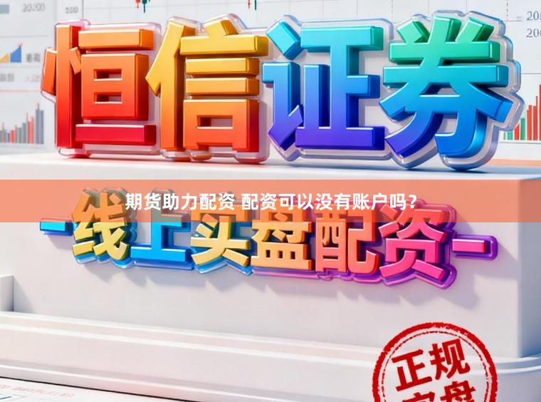期货助力配资 配资可以没有账户吗？