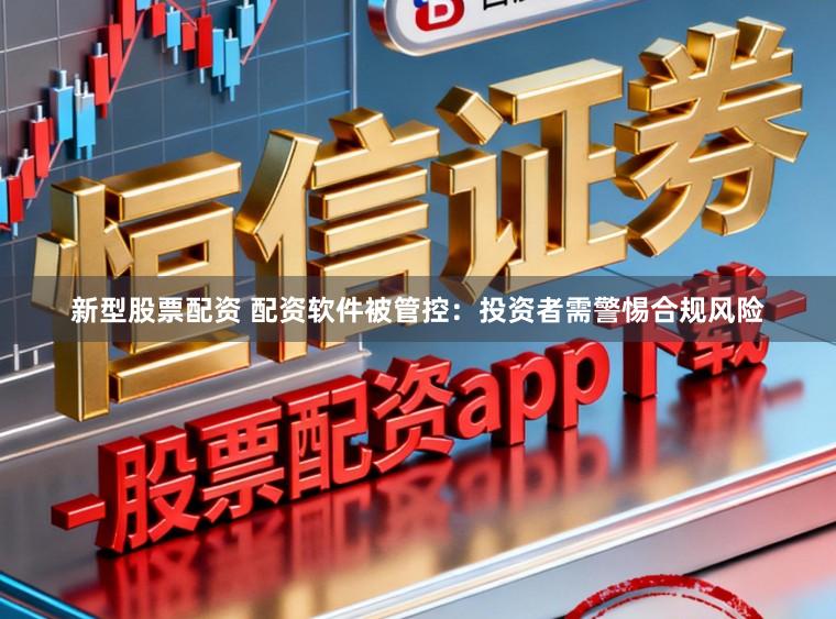 新型股票配资 配资软件被管控：投资者需警惕合规风险