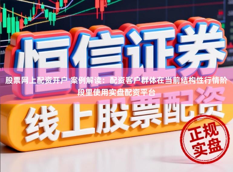 股票网上配资开户 案例解读：配资客户群体在当前结构性行情阶段里使用实盘配资平台