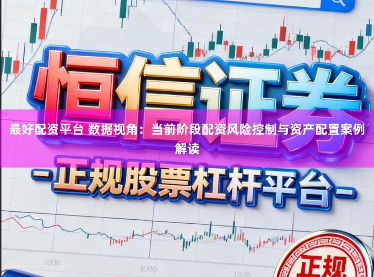 最好配资平台 数据视角：当前阶段配资风险控制与资产配置案例解读
