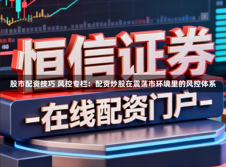 股市配资技巧 风控专栏：配资炒股在震荡市环境里的风控体系