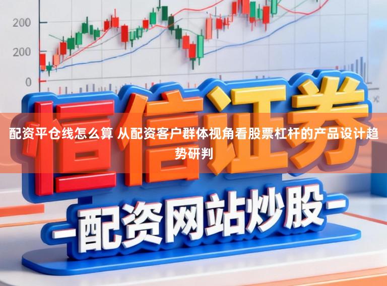 配资平仓线怎么算 从配资客户群体视角看股票杠杆的产品设计趋势研判