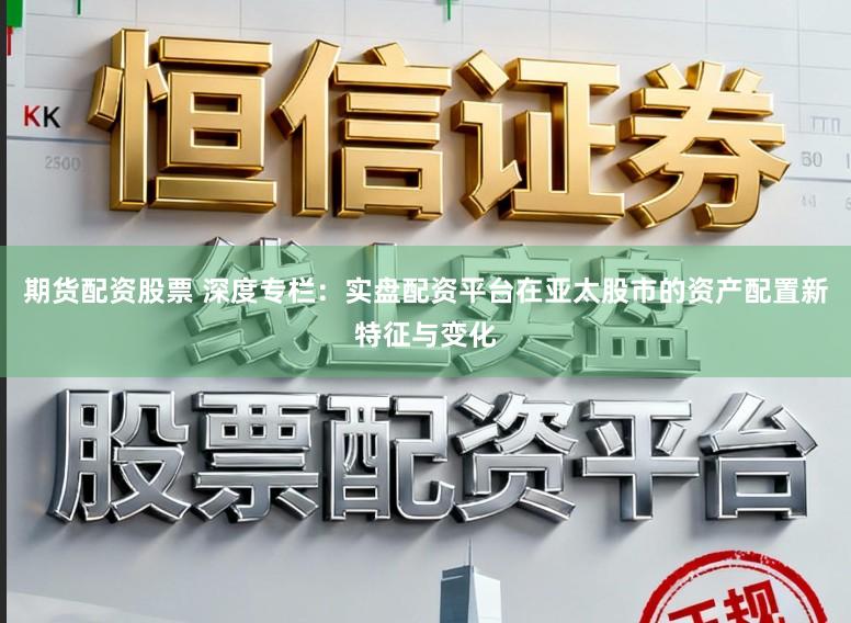 期货配资股票 深度专栏:实盘配资平台在亚太股市的资产配置新特征与变化