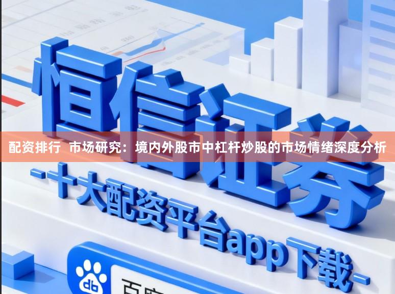 配资排行 市场研究:境内外股市中杠杆炒股的市场情绪深度分析