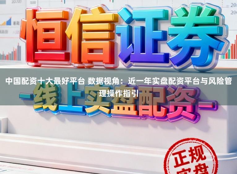 中国配资十大最好平台 数据视角：近一年实盘配资平台与风险管理操作指引