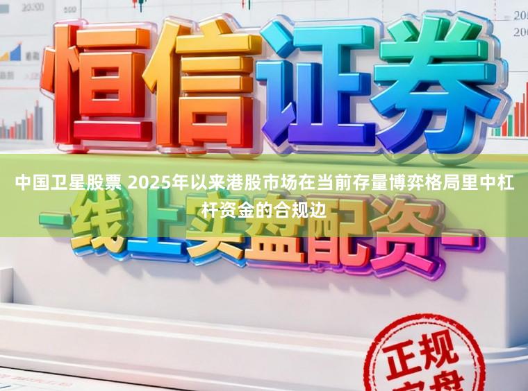中国卫星股票 2025年以来港股市场在当前存量博弈格局里中杠杆资金的合规边