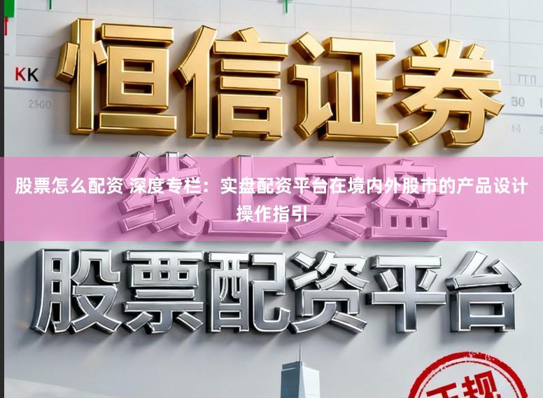股票怎么配资 深度专栏:实盘配资平台在境内外股市的产品设计操作指引