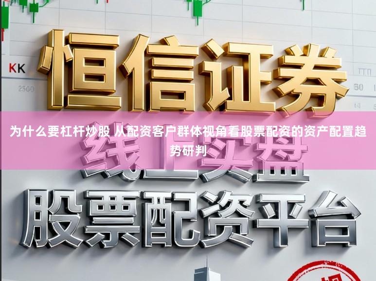 为什么要杠杆炒股 从配资客户群体视角看股票配资的资产配置趋势研判
