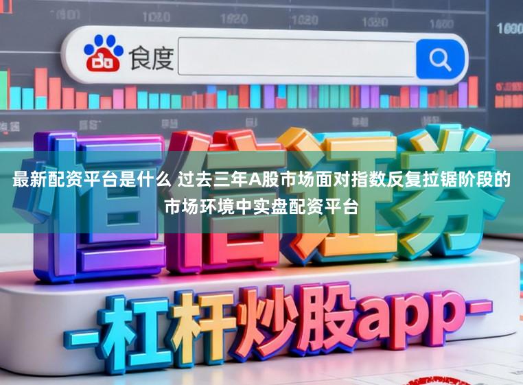 最新配资平台是什么 过去三年A股市场面对指数反复拉锯阶段的市场环境中实盘配资平台