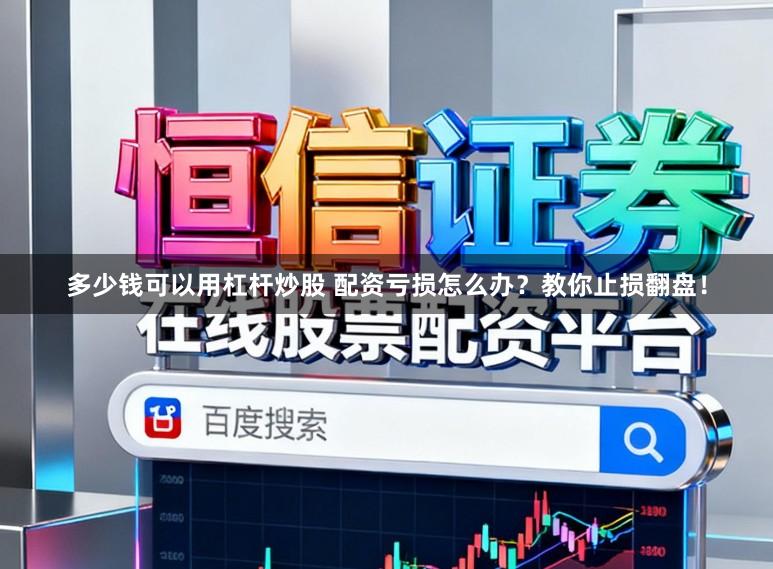 多少钱可以用杠杆炒股 配资亏损怎么办？教你止损翻盘！