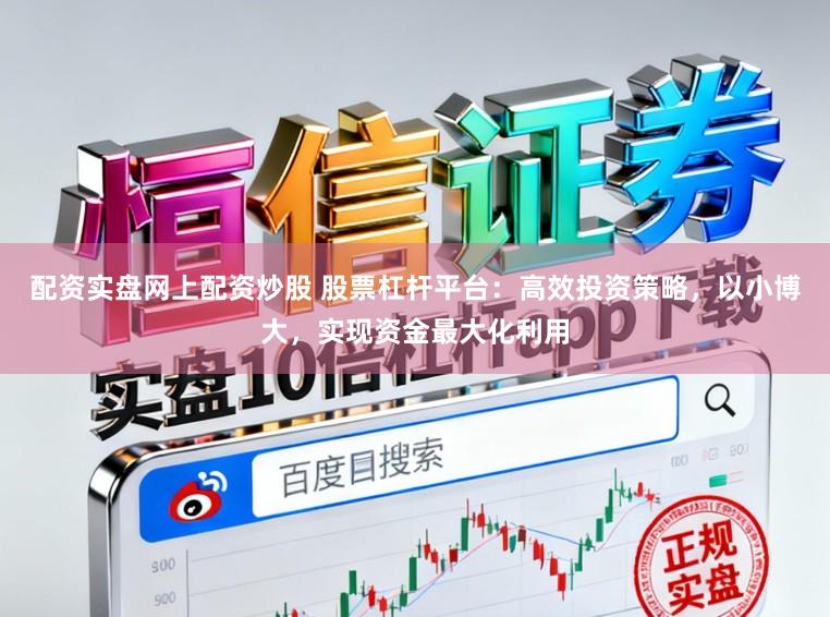 配资实盘网上配资炒股 股票杠杆平台：高效投资策略，以小博大，实现资金最大化利用