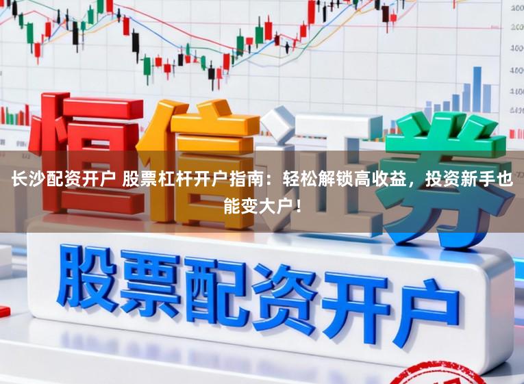 长沙配资开户 股票杠杆开户指南：轻松解锁高收益，投资新手也能变大户！