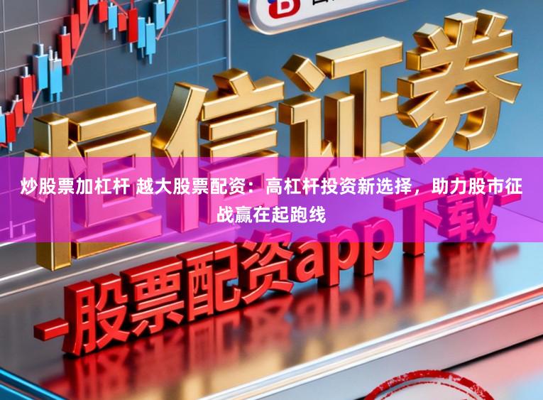 炒股票加杠杆 越大股票配资：高杠杆投资新选择，助力股市征战赢在起跑线